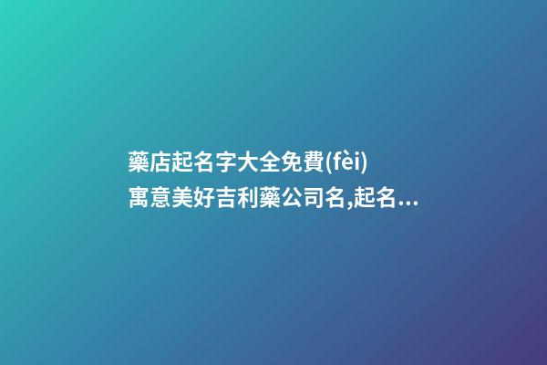 藥店起名字大全免費(fèi) 寓意美好吉利藥公司名,起名之家-第1張-公司起名-玄機(jī)派